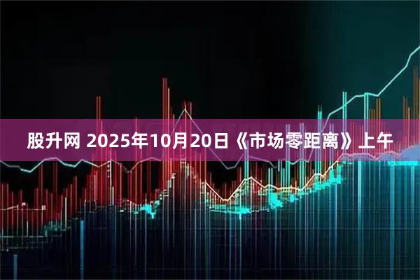 股升网 2025年10月20日《市场零距离》上午
