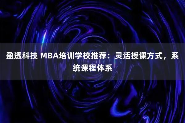 盈透科技 MBA培训学校推荐：灵活授课方式，系统课程体系