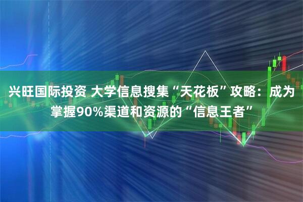 兴旺国际投资 大学信息搜集“天花板”攻略：成为掌握90%渠道和资源的“信息王者”