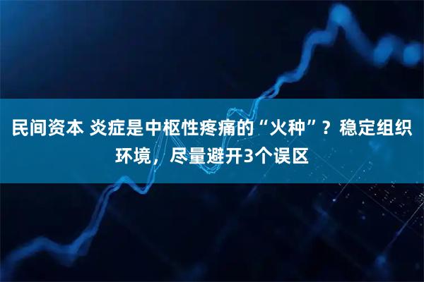 民间资本 炎症是中枢性疼痛的“火种”？稳定组织环境，尽量避开3个误区