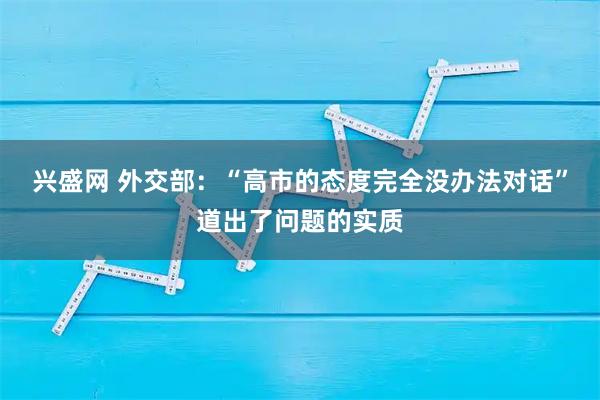 兴盛网 外交部:“高市的态度完全没办法对话”道出了问题的实质