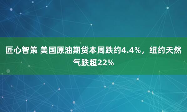 匠心智策 美国原油期货本周跌约4.4%,纽约天然气跌超22%