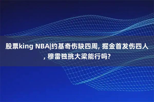股票king NBA|约基奇伤缺四周, 掘金首发伤四人, 穆雷独挑大梁能行吗?