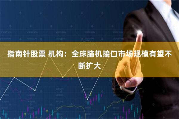 指南针股票 机构：全球脑机接口市场规模有望不断扩大