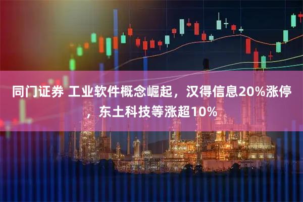 同门证券 工业软件概念崛起，汉得信息20%涨停，东土科技等涨超10%